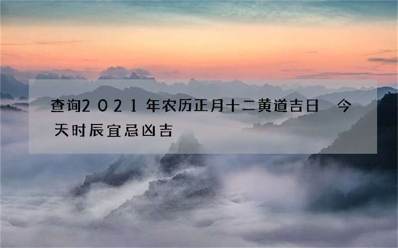 查询2021年农历正月十二黄道吉日 今天时辰宜忌凶吉